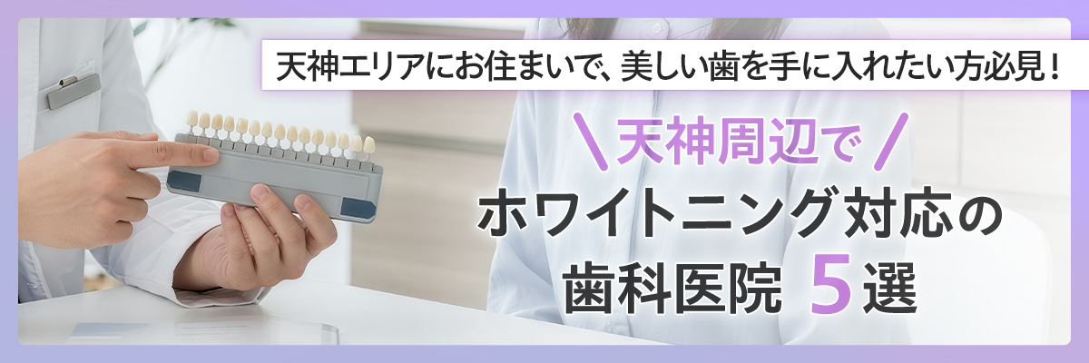 天神エリアにお住まいで、美しい歯を手に入れたい方必見！天神周辺でホワイトニング対応の歯科医院５選